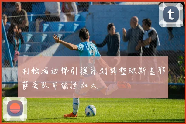 利物浦边锋引援计划调整琼斯基耶萨离队可能性加大