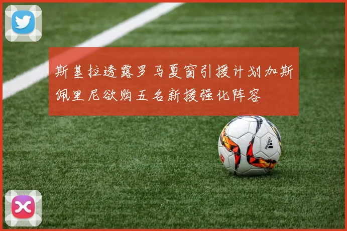 斯基拉透露罗马夏窗引援计划加斯佩里尼欲购五名新援强化阵容