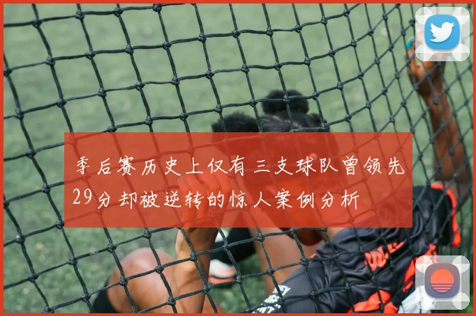 季后赛历史上仅有三支球队曾领先29分却被逆转的惊人案例分析