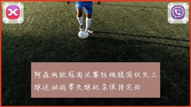 阿森纳欧冠淘汰赛防线稳固仅失三球运动战零失球纪录保持完好