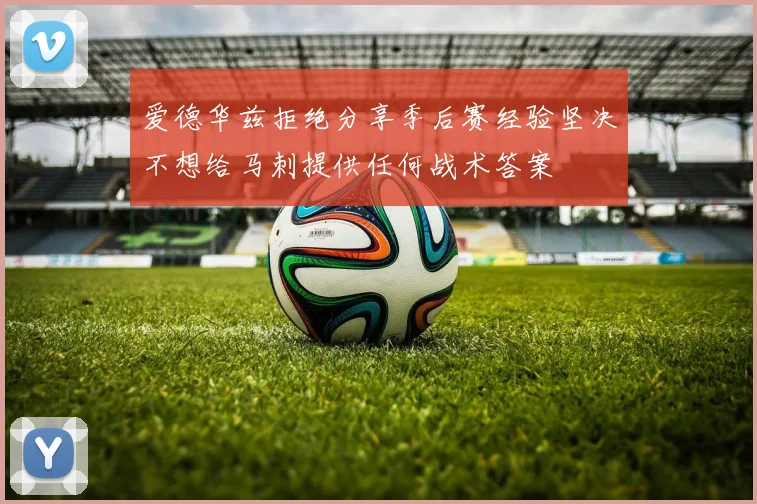 爱德华兹拒绝分享季后赛经验坚决不想给马刺提供任何战术答案