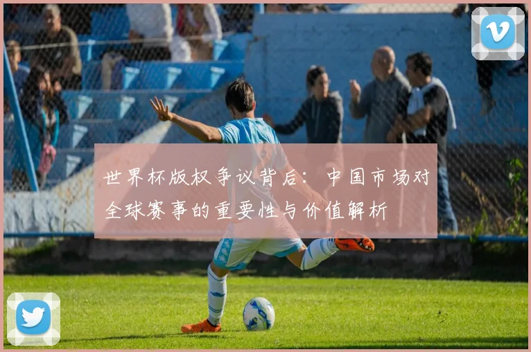 世界杯版权争议背后：中国市场对全球赛事的重要性与价值解析