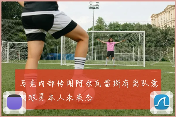 马竞内部传闻阿尔瓦雷斯有离队意向球员本人未表态