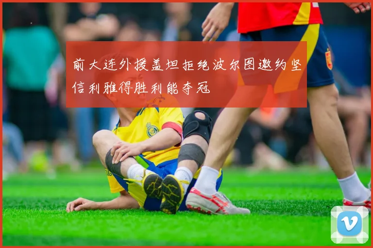 前大连外援盖坦拒绝波尔图邀约坚信利雅得胜利能夺冠