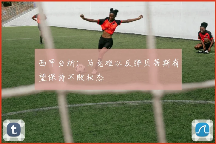 西甲分析：马竞难以反弹贝蒂斯有望保持不败状态