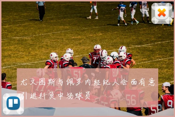 尤文图斯与佩罗内经纪人会面有意引进科莫中场球员
