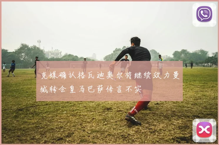 克媒确认格瓦迪奥尔将继续效力曼城转会皇马巴萨传言不实