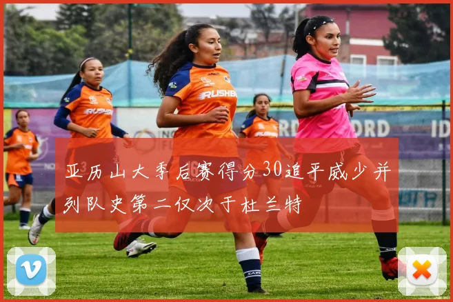 亚历山大季后赛得分30追平威少并列队史第二仅次于杜兰特