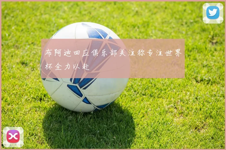 布阿迪回应俱乐部关注称专注世界杯全力以赴