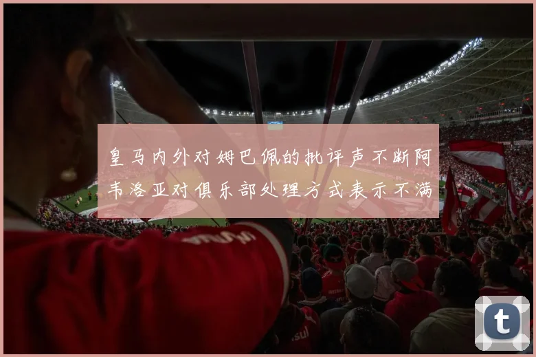 皇马内外对姆巴佩的批评声不断阿韦洛亚对俱乐部处理方式表示不满