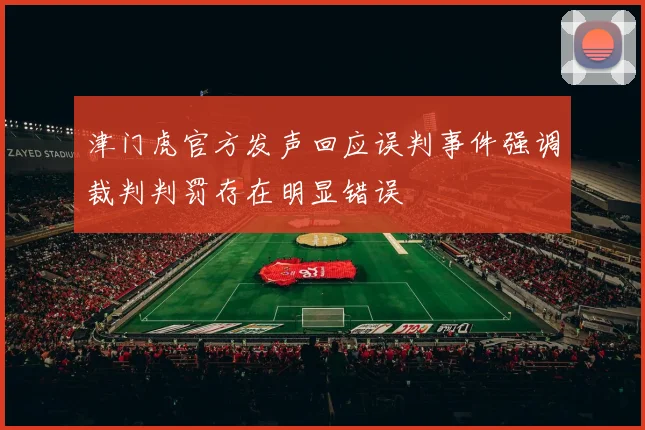 津门虎官方发声回应误判事件强调裁判判罚存在明显错误