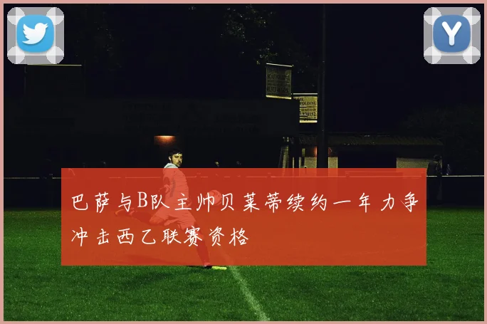 巴萨与B队主帅贝莱蒂续约一年力争冲击西乙联赛资格