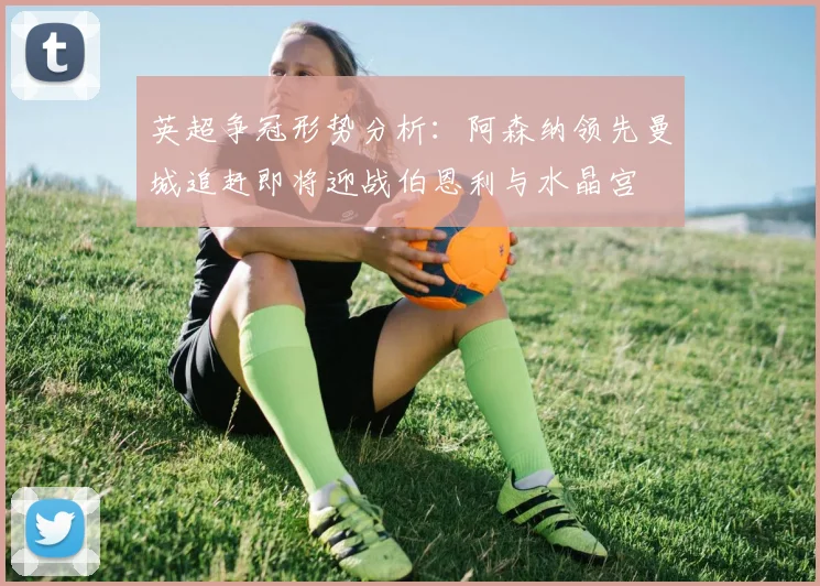 英超争冠形势分析：阿森纳领先曼城追赶即将迎战伯恩利与水晶宫