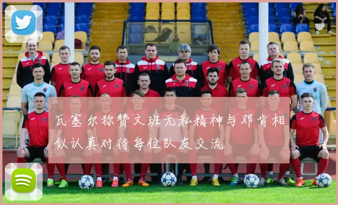 瓦塞尔称赞文班无私精神与邓肯相似认真对待每位队友交流
