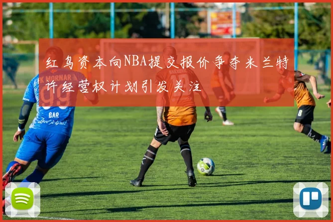 红鸟资本向NBA提交报价争夺米兰特许经营权计划引发关注