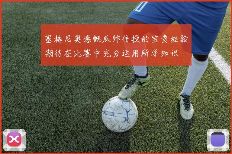 塞梅尼奥感慨瓜帅传授的宝贵经验期待在比赛中充分运用所学知识