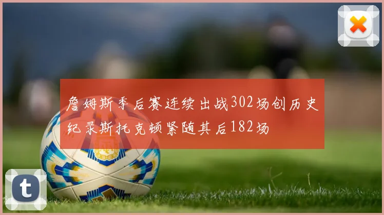 詹姆斯季后赛连续出战302场创历史纪录斯托克顿紧随其后182场