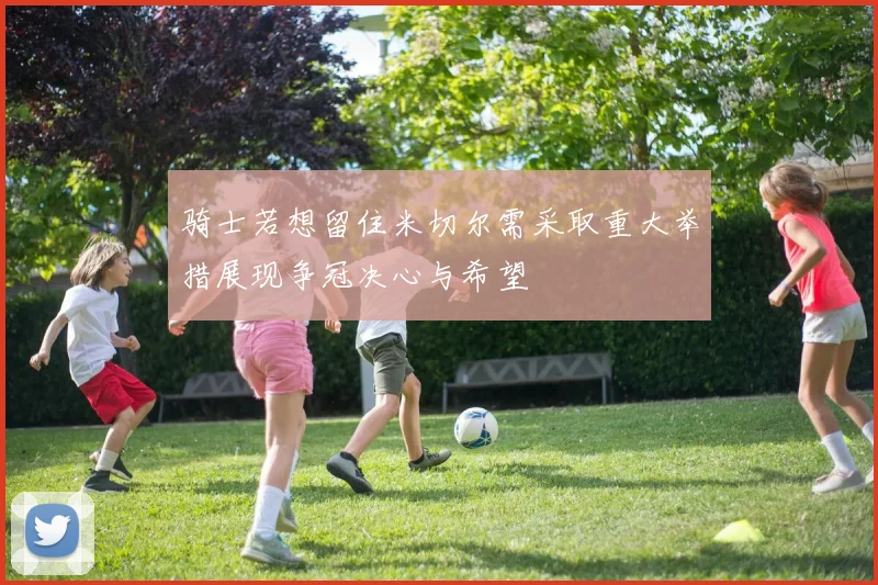 骑士若想留住米切尔需采取重大举措展现争冠决心与希望