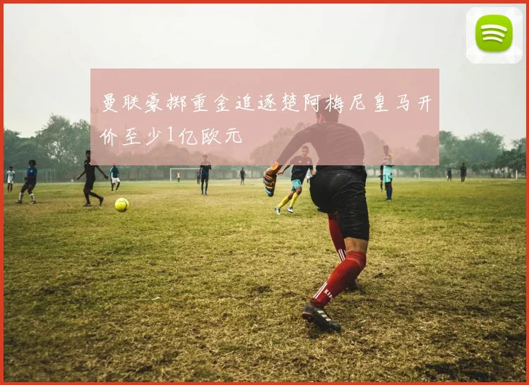 曼联豪掷重金追逐楚阿梅尼皇马开价至少1亿欧元