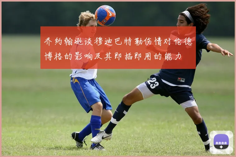 乔约翰逊谈穆迪巴特勒伤情对伦德博格的影响及其即插即用的能力