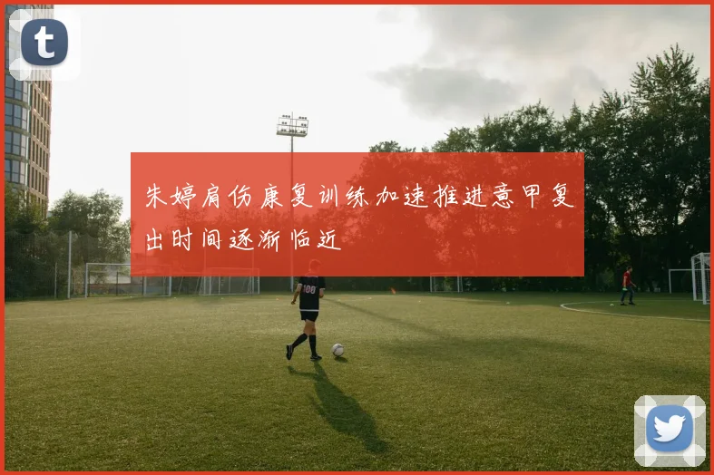 朱婷肩伤康复训练加速推进意甲复出时间逐渐临近